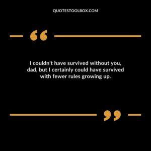 I couldn't have survived without you, dad, but I certainly could have survived with fewer rules growing up