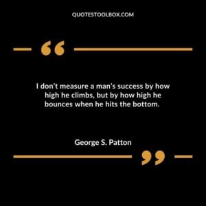 I don’t measure a man’s success by how high he climbs, but by how high he bounces when he hits the bottom