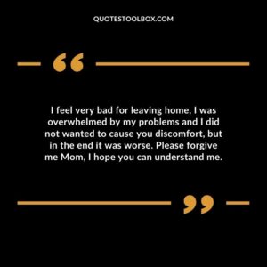 I feel very bad for leaving home, I was overwhelmed by my problems and I did not wanted to cause you discomfort, but in the end it was worse. Please forgive me Mom, I hope you