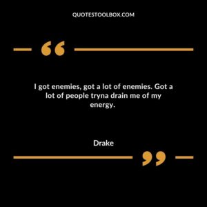 I got enemies, got a lot of enemies. Got a lot of people tryna drain me of my energy