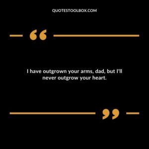 I have outgrown your arms, dad, but I'll never outgrow your heart.