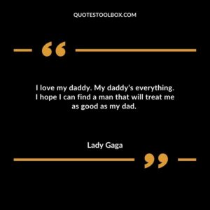 I love my daddy. My daddy’s everything. I hope I can find a man that will treat me as good as my dad