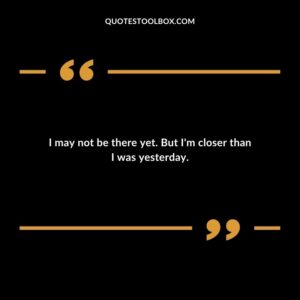 I may not be there yet. But I'm closer than I was yesterday.
