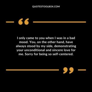 I only came to you when I was in a bad mood. You, on the other hand, have always stood by my side, demonstrating your unconditional and sincere love for me. Sorry for being so