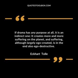 If drama has any purpose at all, it is an indirect one It creates more and more suffering on the planet, and suffering, although largely ego created, is in the end also ego