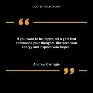 If you want to be happy, set a goal that commands your thoughts, liberates your energy and inspires your hopes