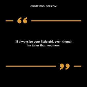 I'll always be your little girl, even though I'm taller than you now