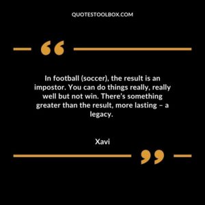 In football (soccer), the result is an impostor. You can do things really, really well but not win. There’s something greater than the result, more lasting – a legacy