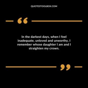 In the darkest days, when I feel inadequate, unloved and unworthy, I remember whose daughter I am and I straighten my crown