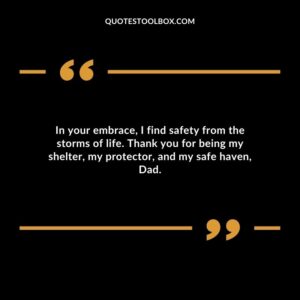In your embrace, I find safety from the storms of life. Thank you for being my shelter, my protector, and my safe haven, Dad