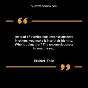 Instead of overlooking unconsciousness in others, you make it into their identity. Who is doing that The unconsciousness in you, the ego