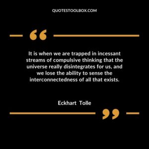 It is when we are trapped in incessant streams of compulsive thinking that the universe really disintegrates for us, and we lose the ability to sense the interconnectedness of all that