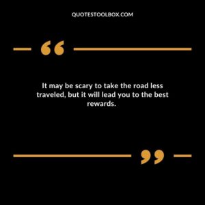 It may be scary to take the road less traveled, but it will lead you to the best rewards