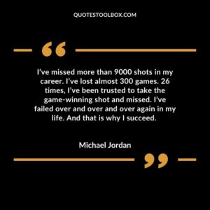 I’ve missed more than 9000 shots in my career. I’ve lost almost 300 games. 26 times, I’ve been trusted to take the game winning shot and missed. I’ve failed over and over and over