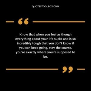 Know that when you feel as though everything about your life sucks