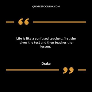 Life is like a confused teacher…first she gives the test and then teaches the lesson
