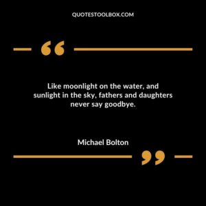 Like moonlight on the water, and sunlight in the sky, fathers and daughters never say goodbye