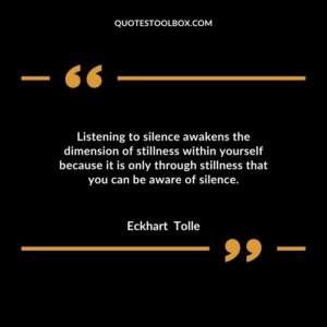 Listening to silence awakens the dimension of stillness within yourself because it is only through stillness that you can be aware of silence