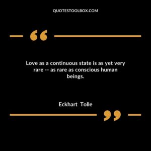 Love as a continuous state is as yet very rare as rare as conscious human beings
