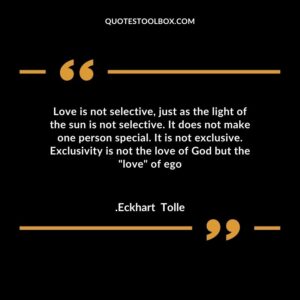 Love is not selective, just as the light of the sun is not selective. It does not make one person special. It is not exclusive. Exclusivity is not the love of God but the love of