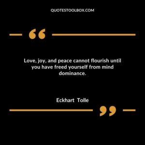 Love, joy, and peace cannot flourish until you have freed yourself from mind dominance