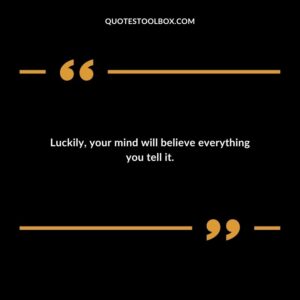 Luckily, your mind will believe everything you tell it.