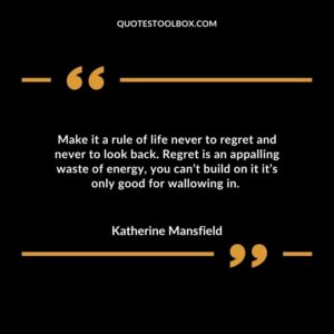 Make it a rule of life never to regret and never to look back. Regret is an appalling waste of energy, you can’t build on it it’s only good for wallowing in