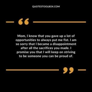 Mom, I know that you gave up a lot of opportunities to always put me fist. I am so sorry that I became a disappointment after all the sacrifices you made. I promise you that