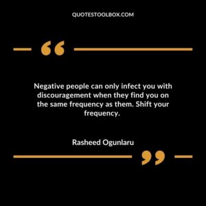 Negative people can only infect you with discouragement when they find you on the same frequency as them. Shift your frequency