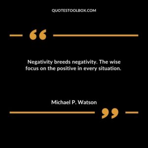 Negativity breeds negativity. The wise focus on the positive in every situation
