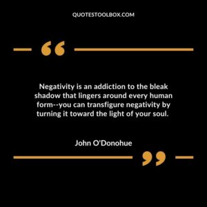 Negativity is an addiction to the bleak shadow that lingers around every human form you can transfigure negativity by turning it toward the light of your soul