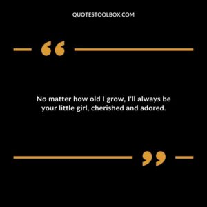 No matter how old I grow, I'll always be your little girl, cherished and adored.