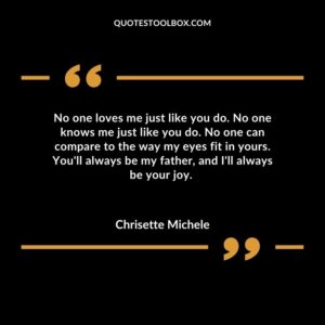No one loves me just like you do. No one knows me just like you do. No one can compare to the way my eyes fit in yours. You'll always be my father, and I'll always be your joy