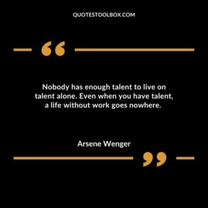 Nobody has enough talent to live on talent alone. Even when you have talent, a life without work goes nowhere