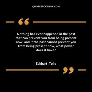 Nothing has ever happened in the past that can prevent you from being present now; and if the past cannot prevent you from being present now, what power does it have