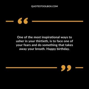 One of the most inspirational ways to usher in your thirtieth, is to face one of your fears and do something that takes away your breath. Happy birthday.