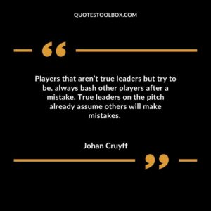 Players that aren’t true leaders but try to be, always bash other players after a mistake. True leaders on the pitch already assume others will make mistakes