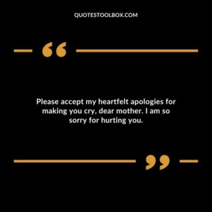 Please accept my heartfelt apologies for making you cry, dear mother. I am so sorry for hurting you