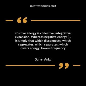Positive energy is collective, integrative, expansion. Whereas negative energy (... is simply that which disconnects, which segregates, which separates, which lowers energy, lowers