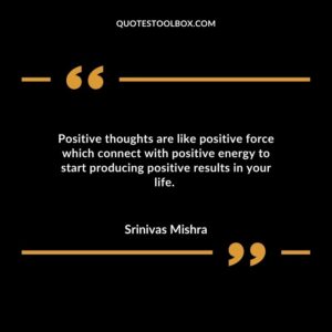 Positive thoughts are like positive force which connect with positive energy to start producing positive results in your life