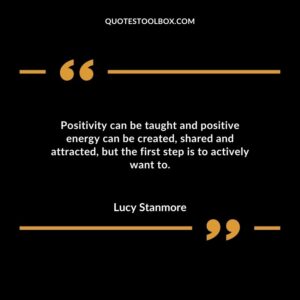 Positivity can be taught and positive energy can be created, shared and attracted, but the first step is to actively want to