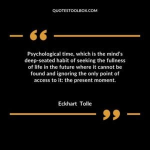 Psychological time, which is the mind’s deep seated habit of seeking the fullness of life in the future where it cannot be found and ignoring the only point of access to it the