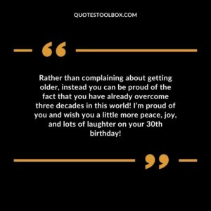 Rather than complaining about getting older, instead you can be proud of the fact that you have already overcome three decades in this world! I’m proud of you and wish you a little