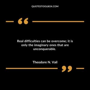 Real difficulties can be overcome; it is only the imaginary ones that are unconquerable