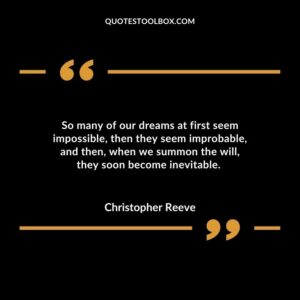 So many of our dreams at first seem impossible, then they seem improbable, and then, when we summon the will, they soon become inevitable