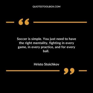 Soccer is simple. You just need to have the right mentality, fighting in every game, in every practice, and for every ball