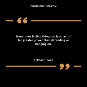 Sometimes letting things go is an act of far greater power than defending or hanging on