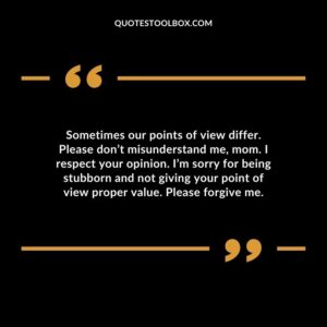 Sometimes our points of view differ. Please don’t misunderstand me, mom. I respect your opinion. I’m sorry for being stubborn and not giving your point of view proper value.