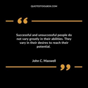 Successful and unsuccessful people do not vary greatly in their abilities. They vary in their desires to reach their potential