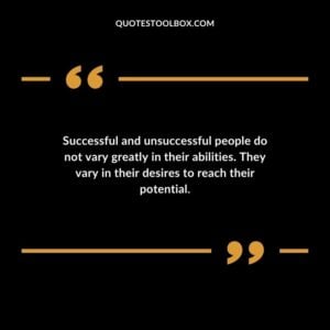 Successful and unsuccessful people do not vary greatly in their abilities. They vary in their desires to reach their potential.